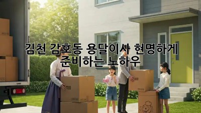 김천 감호동 용달이사, 현명하게 준비하는 노하우!